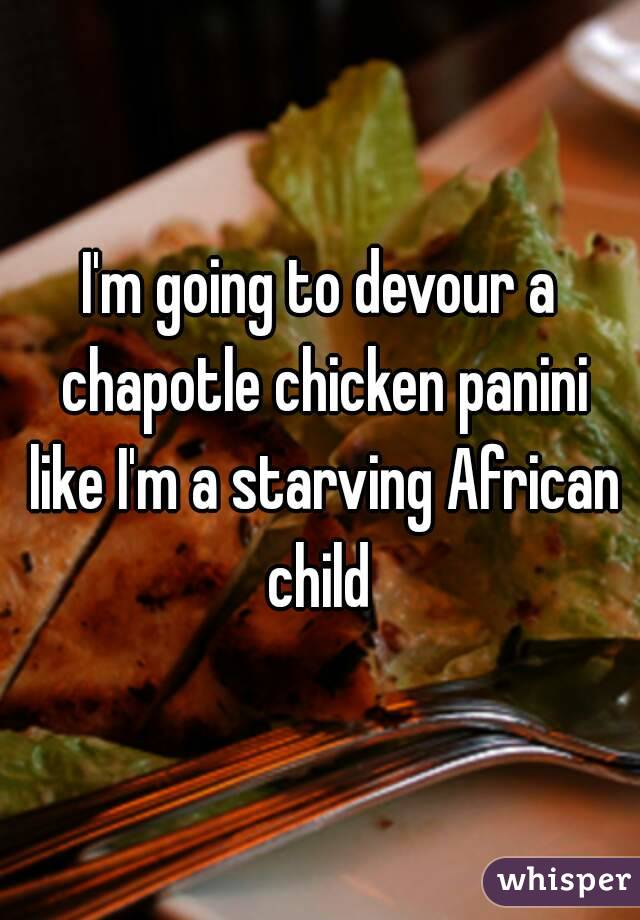 I'm going to devour a chapotle chicken panini like I'm a starving African child 