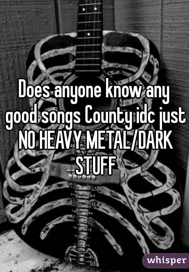 Does anyone know any good songs County idc just NO HEAVY METAL/DARK STUFF