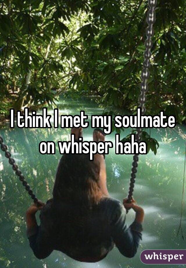 I think I met my soulmate on whisper haha