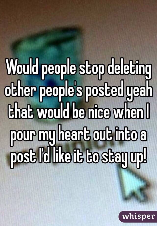 Would people stop deleting other people's posted yeah that would be nice when I pour my heart out into a post I'd like it to stay up!