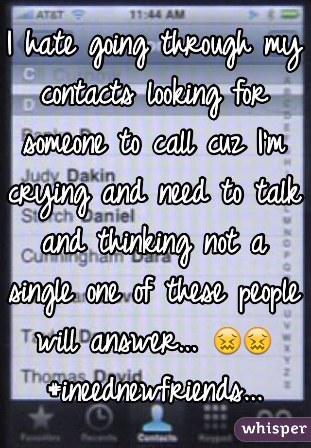 I hate going through my contacts looking for someone to call cuz I'm crying and need to talk and thinking not a single one of these people will answer... 😖😖 #ineednewfriends... 