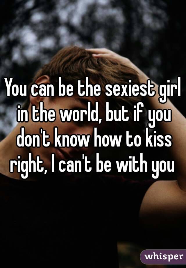 You can be the sexiest girl in the world, but if you don't know how to kiss right, I can't be with you 