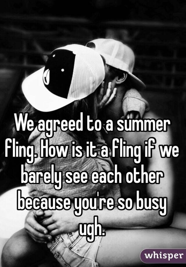 We agreed to a summer fling. How is it a fling if we barely see each other because you're so busy ugh. 