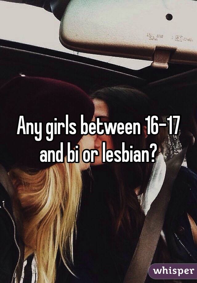 Any girls between 16-17 and bi or lesbian?