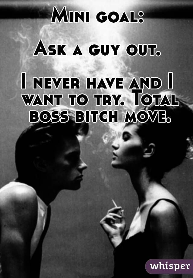 Mini goal:

Ask a guy out.

I never have and I want to try. Total boss bitch move.