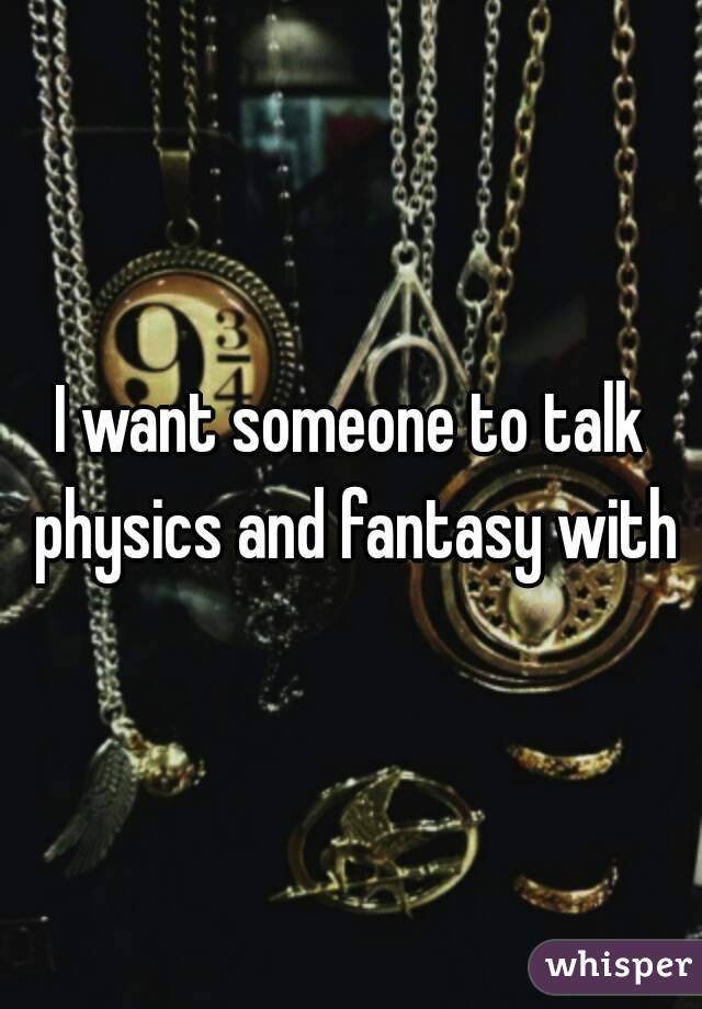 I want someone to talk physics and fantasy with