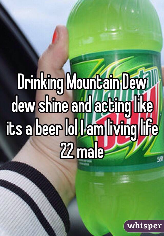 Drinking Mountain Dew dew shine and acting like its a beer lol I am living life 22 male