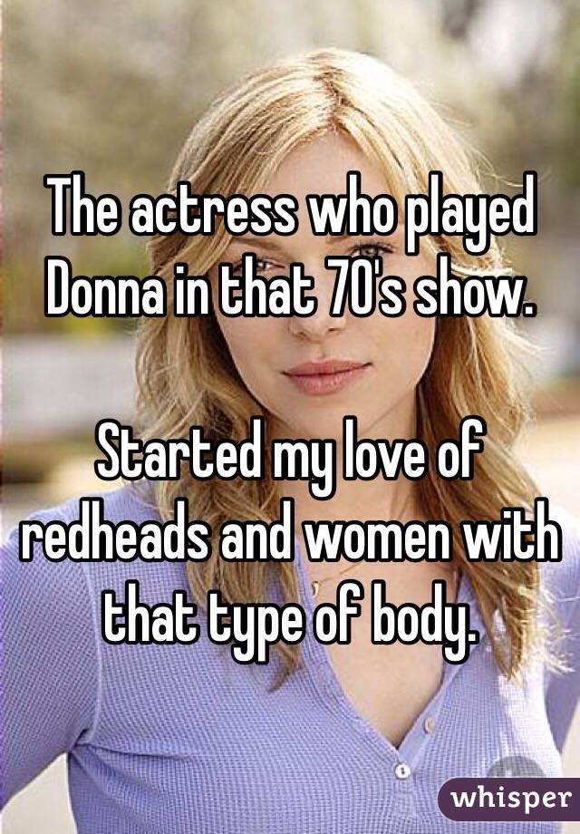 The actress who played Donna in that 70's show. 

Started my love of redheads and women with that type of body. 