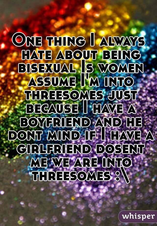 One thing I always hate about being bisexual Is women assume I'm into threesomes just because I have a boyfriend and he dont mind if I have a girlfriend dosent me we are into threesomes :\