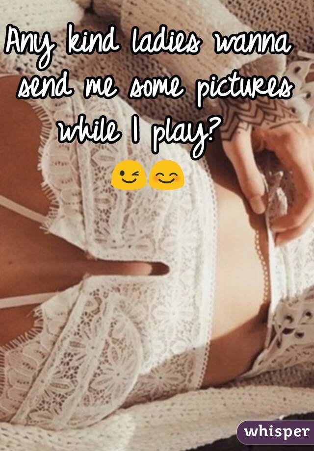 Any kind ladies wanna send me some pictures while I play?  
😉😊