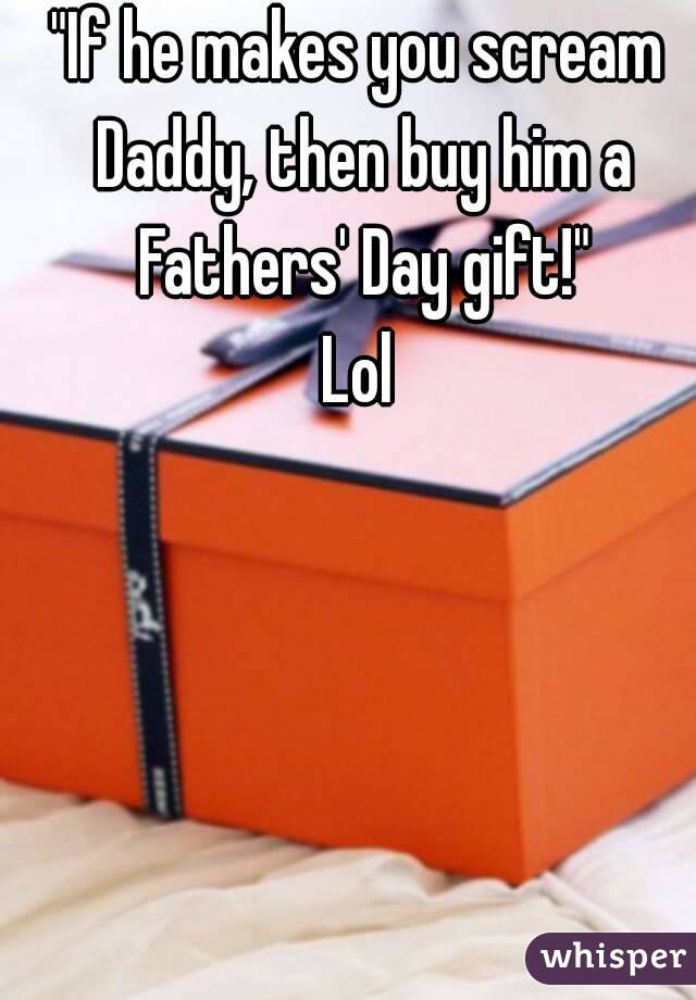 "If he makes you scream Daddy, then buy him a Fathers' Day gift!"
Lol