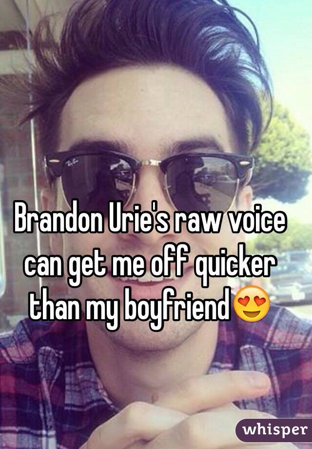 Brandon Urie's raw voice can get me off quicker than my boyfriend😍