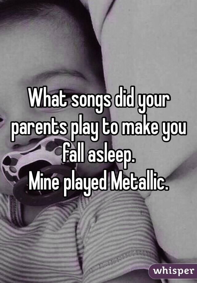 What songs did your parents play to make you fall asleep. 
Mine played Metallic. 