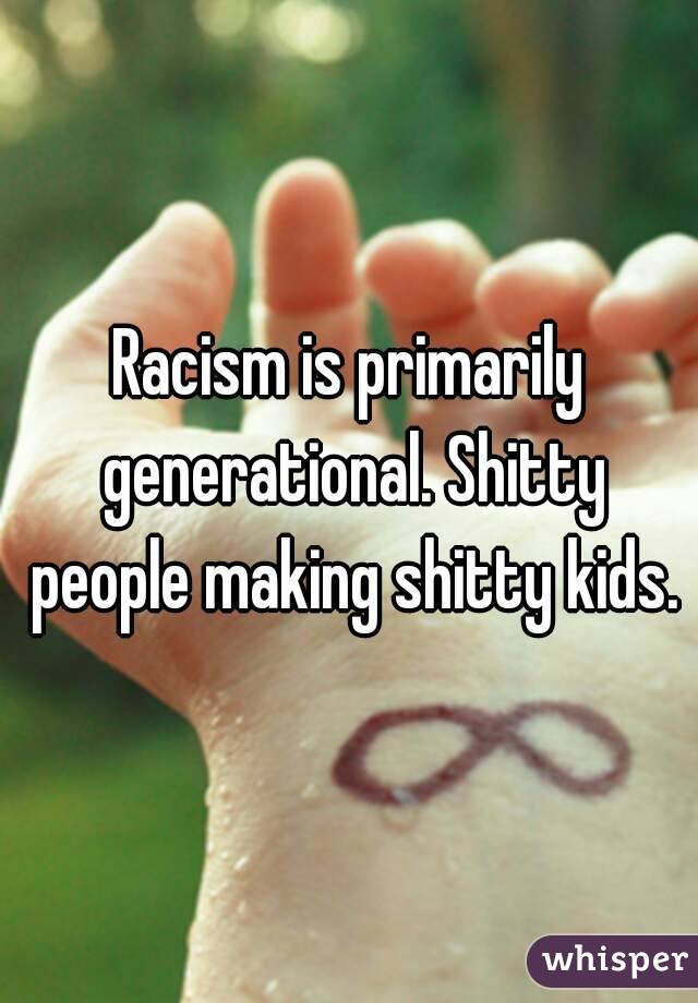 Racism is primarily generational. Shitty people making shitty kids.