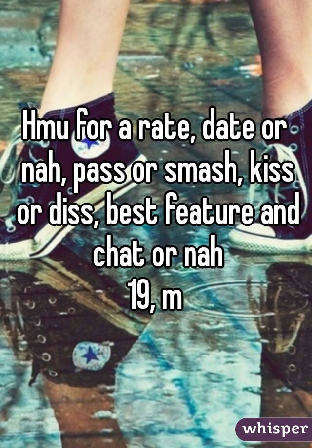 Hmu for a rate, date or nah, pass or smash, kiss or diss, best feature and chat or nah
19, m