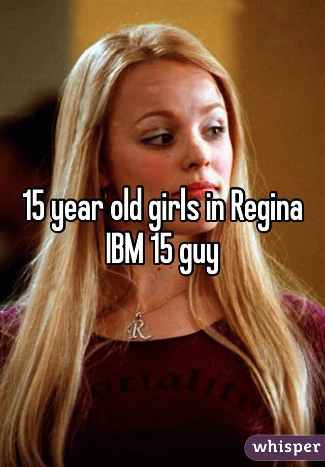 15 year old girls in Regina IBM 15 guy