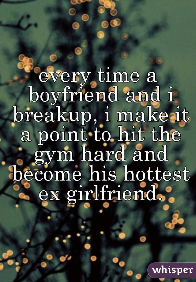 every time a boyfriend and i breakup, i make it a point to hit the gym hard and become his hottest ex girlfriend.