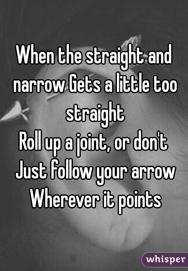 When the straight and narrow Gets a little too straight
Roll up a joint, or don't Just follow your arrow Wherever it points