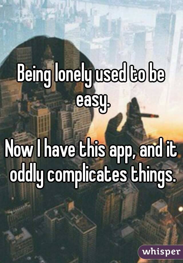 Being lonely used to be easy.

Now I have this app, and it oddly complicates things.