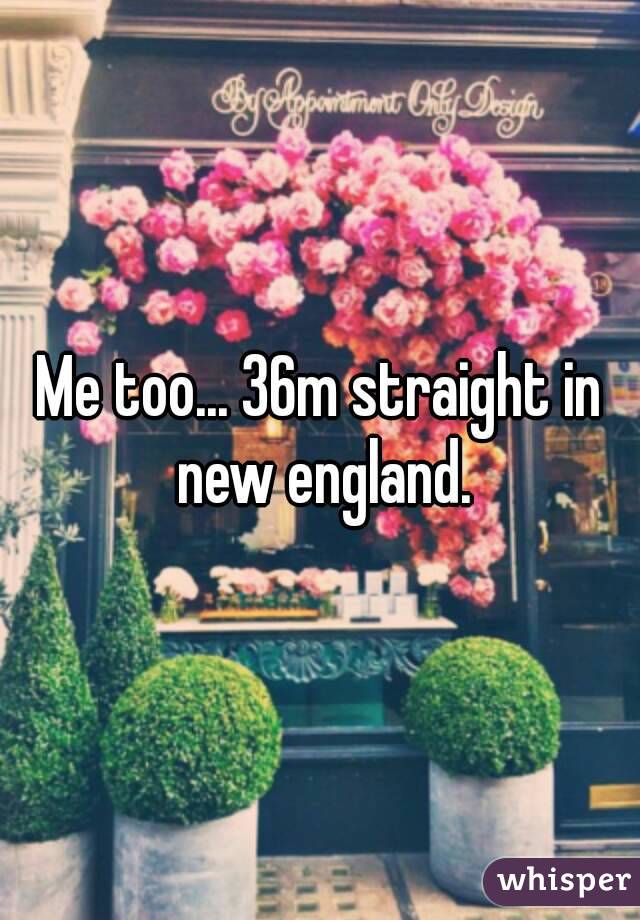 Me too... 36m straight in new england.