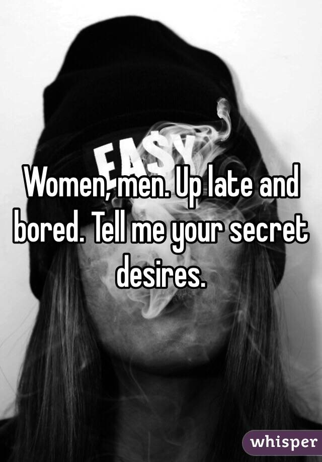 Women, men. Up late and bored. Tell me your secret desires.