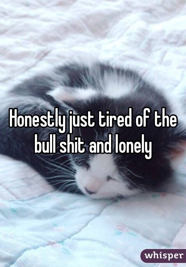 Honestly just tired of the bull shit and lonely 