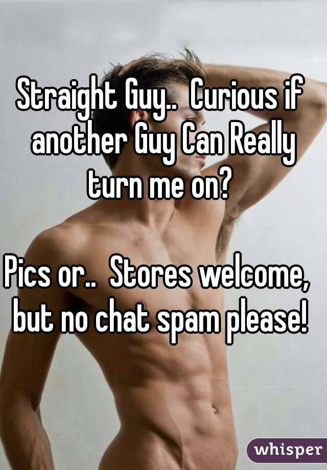 Straight Guy..  Curious if another Guy Can Really turn me on? 

Pics or..  Stores welcome,  but no chat spam please! 