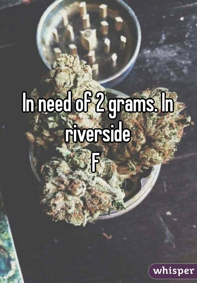 In need of 2 grams. In riverside 
F 