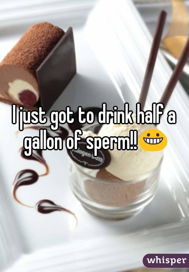 I just got to drink half a gallon of sperm!!😀