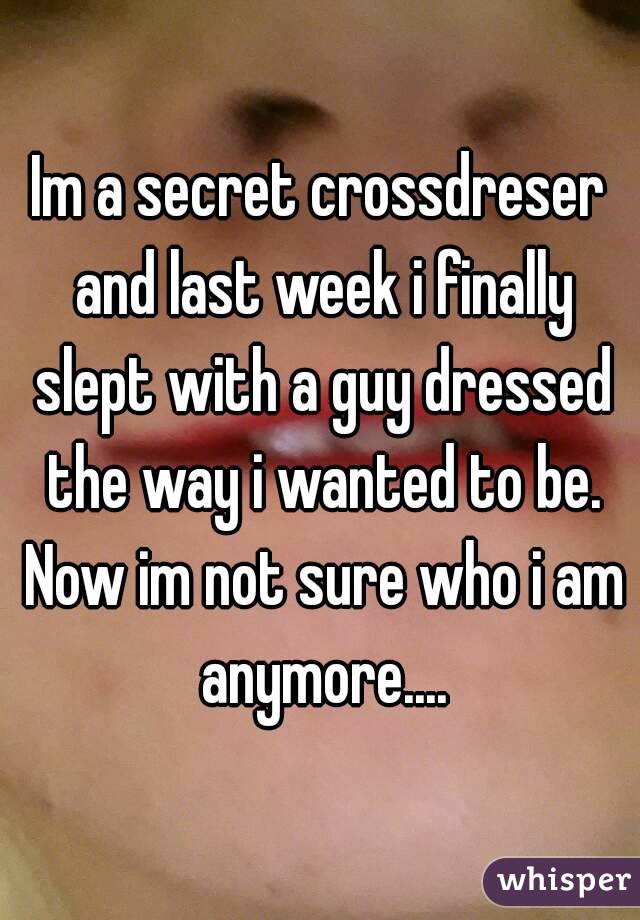 Im a secret crossdreser and last week i finally slept with a guy dressed the way i wanted to be. Now im not sure who i am anymore....