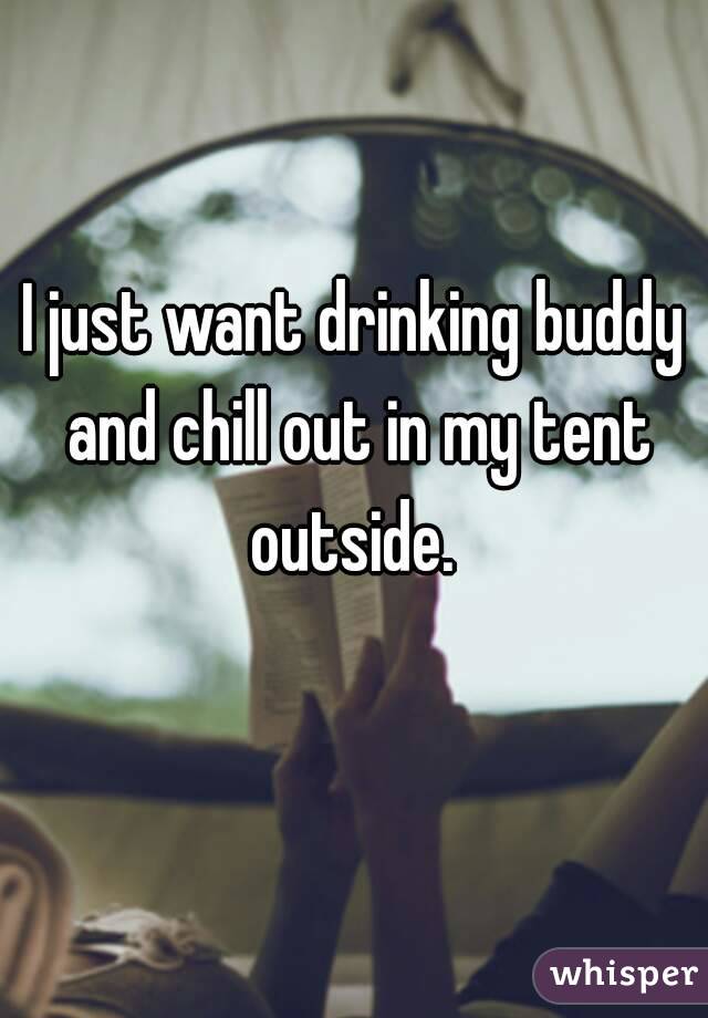 I just want drinking buddy and chill out in my tent outside. 