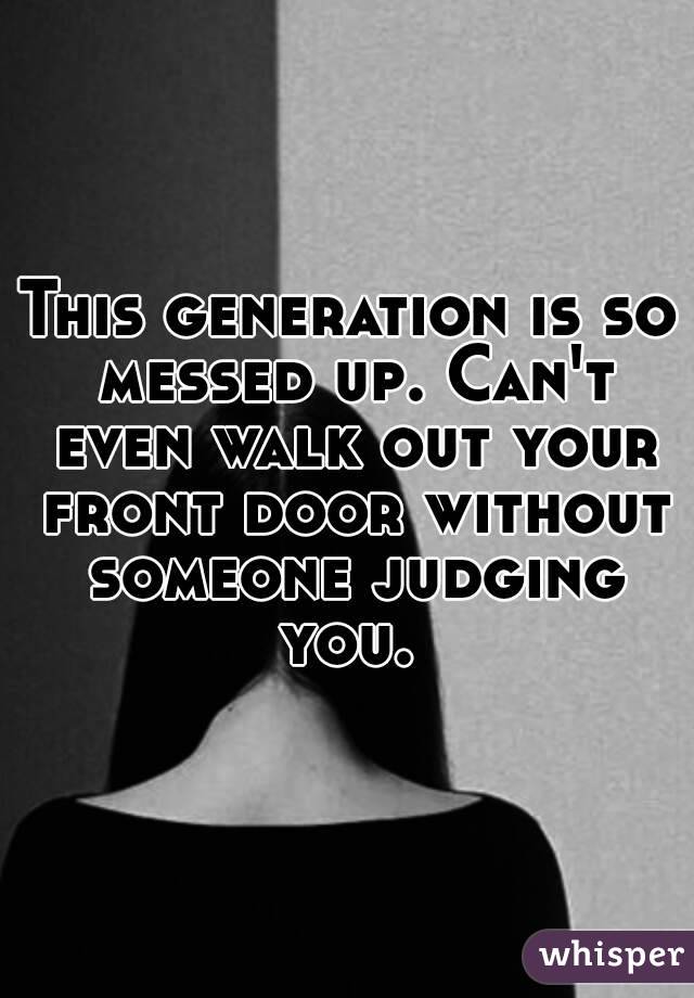 This generation is so messed up. Can't even walk out your front door without someone judging you. 