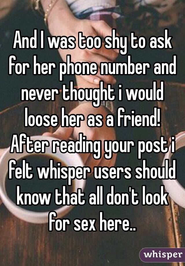 And I was too shy to ask for her phone number and never thought i would loose her as a friend! After reading your post i felt whisper users should know that all don't look for sex here..