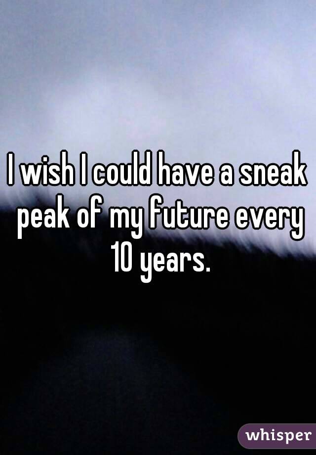 I wish I could have a sneak peak of my future every 10 years.