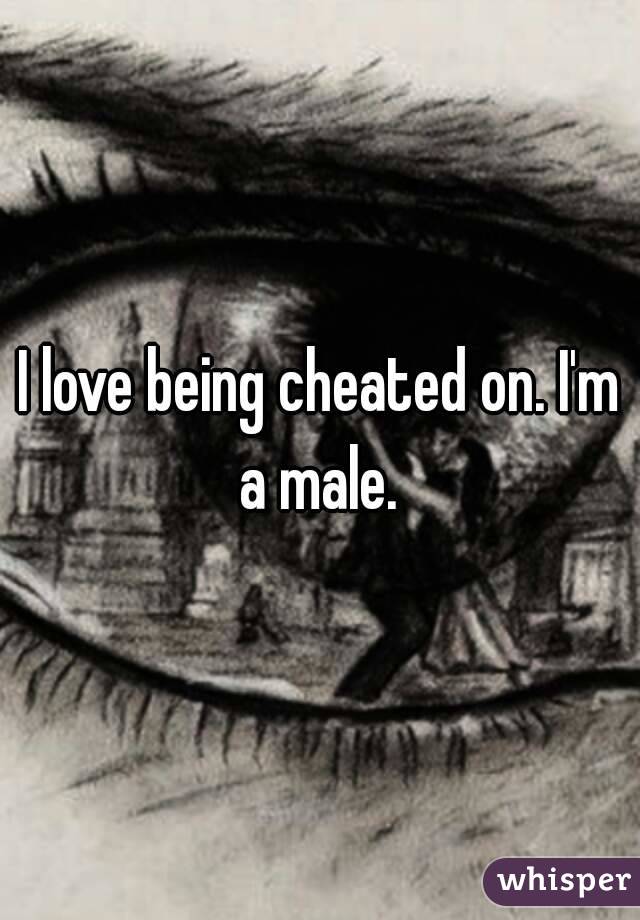 I love being cheated on. I'm a male. 