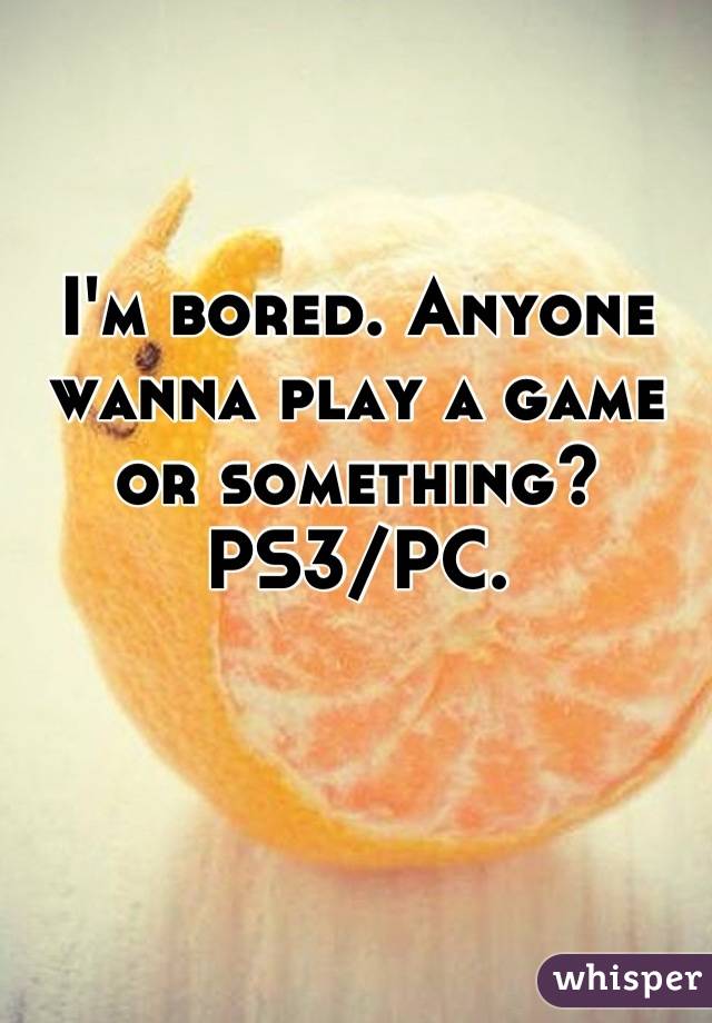 I'm bored. Anyone wanna play a game or something? PS3/PC.