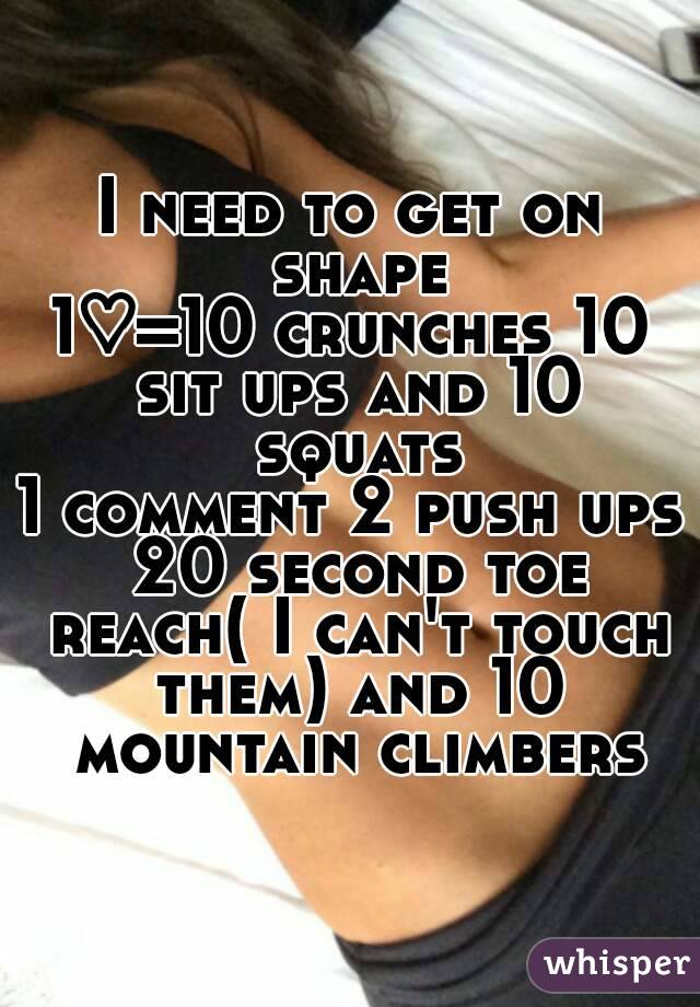 I need to get on shape
1♡=10 crunches 10 sit ups and 10 squats
1 comment 2 push ups 20 second toe reach( I can't touch them) and 10 mountain climbers