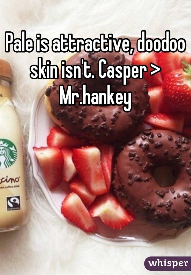 Pale is attractive, doodoo skin isn't. Casper > Mr.hankey