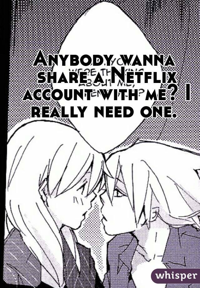 Anybody wanna share a Netflix account with me? I really need one. 