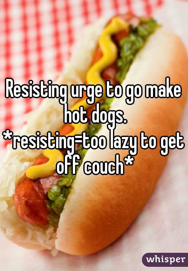 Resisting urge to go make hot dogs.
*resisting=too lazy to get off couch*