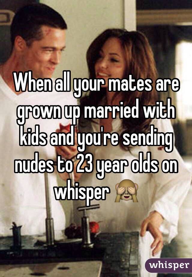 When all your mates are grown up married with kids and you're sending nudes to 23 year olds on whisper 🙈