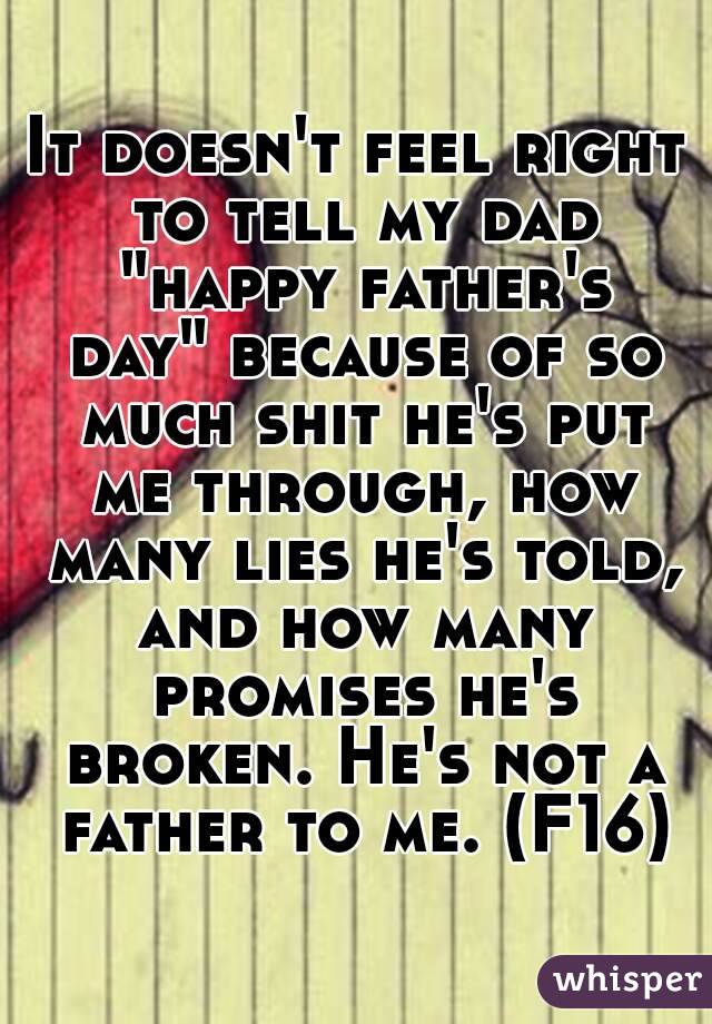 It doesn't feel right to tell my dad "happy father's day" because of so much shit he's put me through, how many lies he's told, and how many promises he's broken. He's not a father to me. (F16)