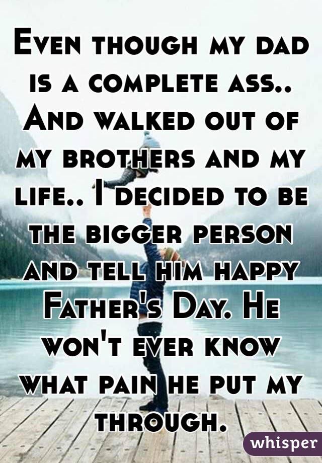 Even though my dad is a complete ass.. And walked out of my brothers and my life.. I decided to be the bigger person and tell him happy Father's Day. He won't ever know what pain he put my through. 