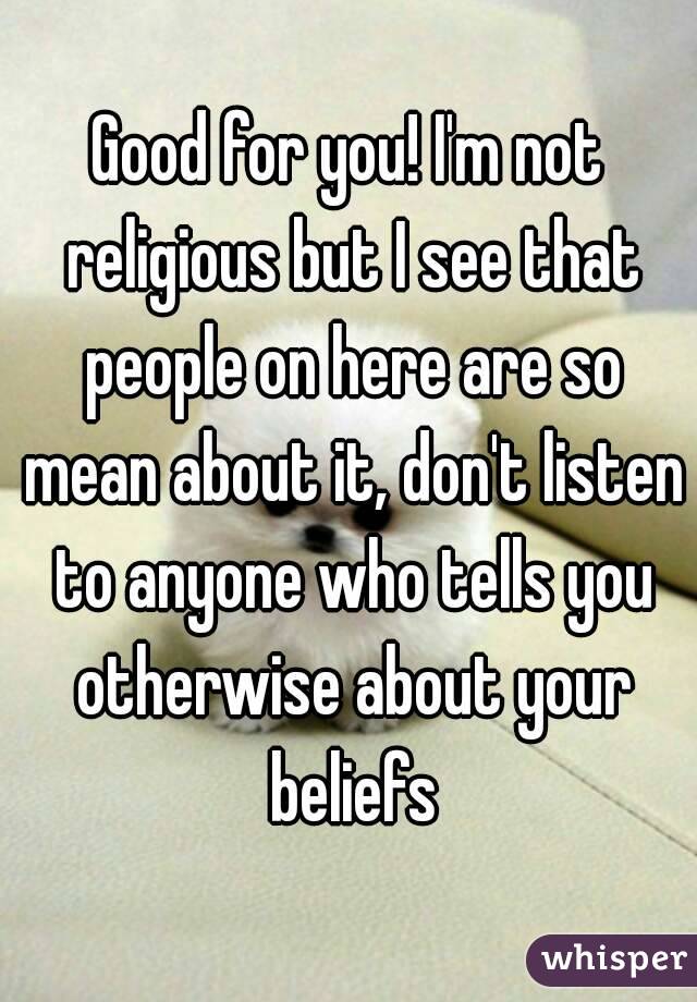 Good for you! I'm not religious but I see that people on here are so mean about it, don't listen to anyone who tells you otherwise about your beliefs