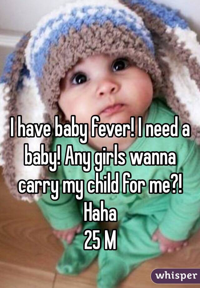 I have baby fever! I need a baby! Any girls wanna carry my child for me?! Haha
25 M