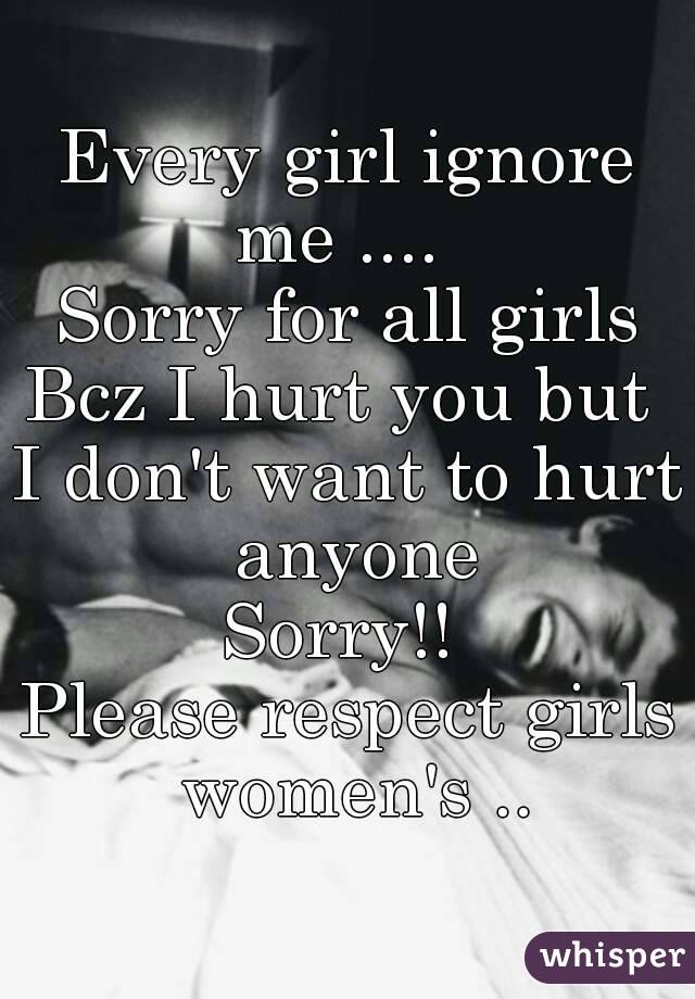 Every girl ignore me ....  
Sorry for all girls
Bcz I hurt you but 
I don't want to hurt anyone
Sorry!! 
Please respect girls women's ..