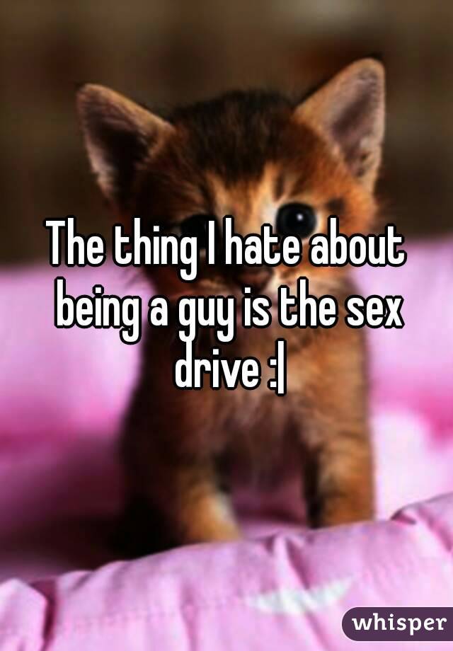 The thing I hate about being a guy is the sex drive :|