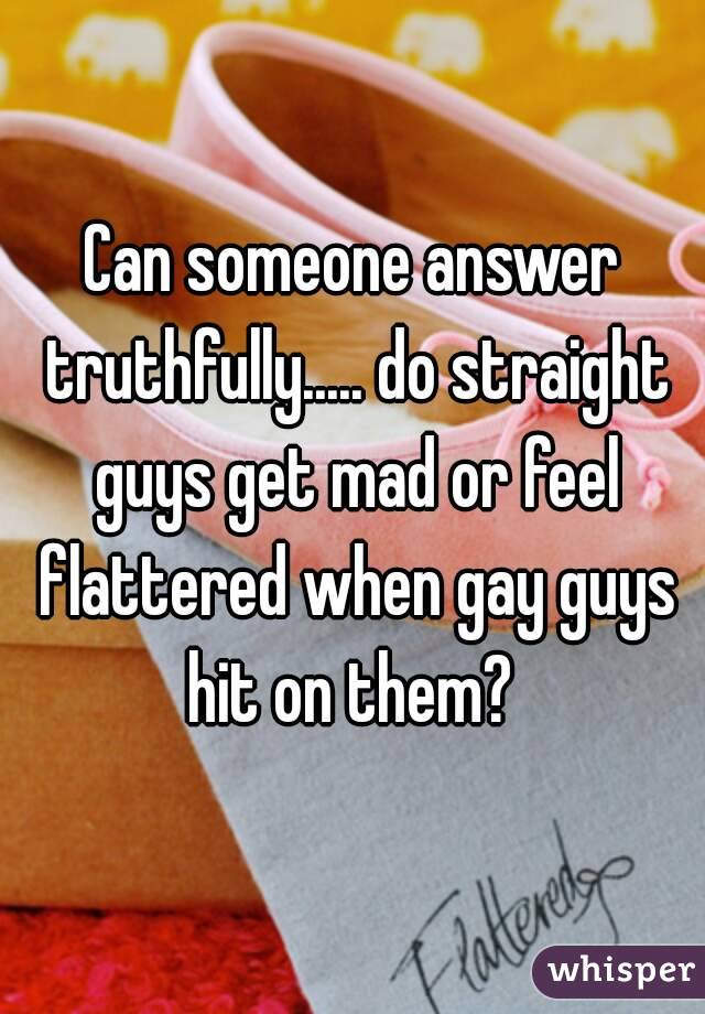 Can someone answer truthfully..... do straight guys get mad or feel flattered when gay guys hit on them? 