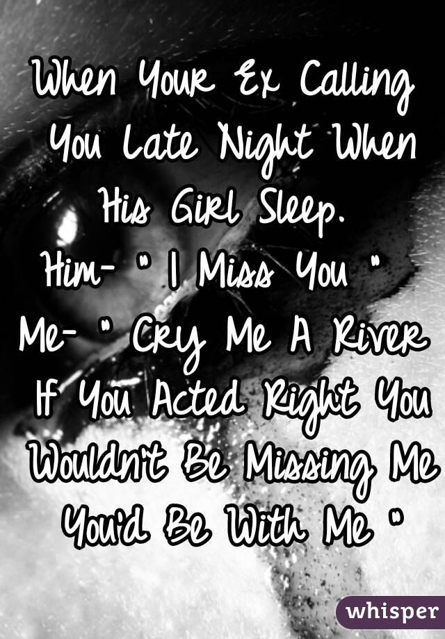 When Your Ex Calling You Late Night When His Girl Sleep. 
Him- " I Miss You " 
Me- " Cry Me A River If You Acted Right You Wouldn't Be Missing Me You'd Be With Me "