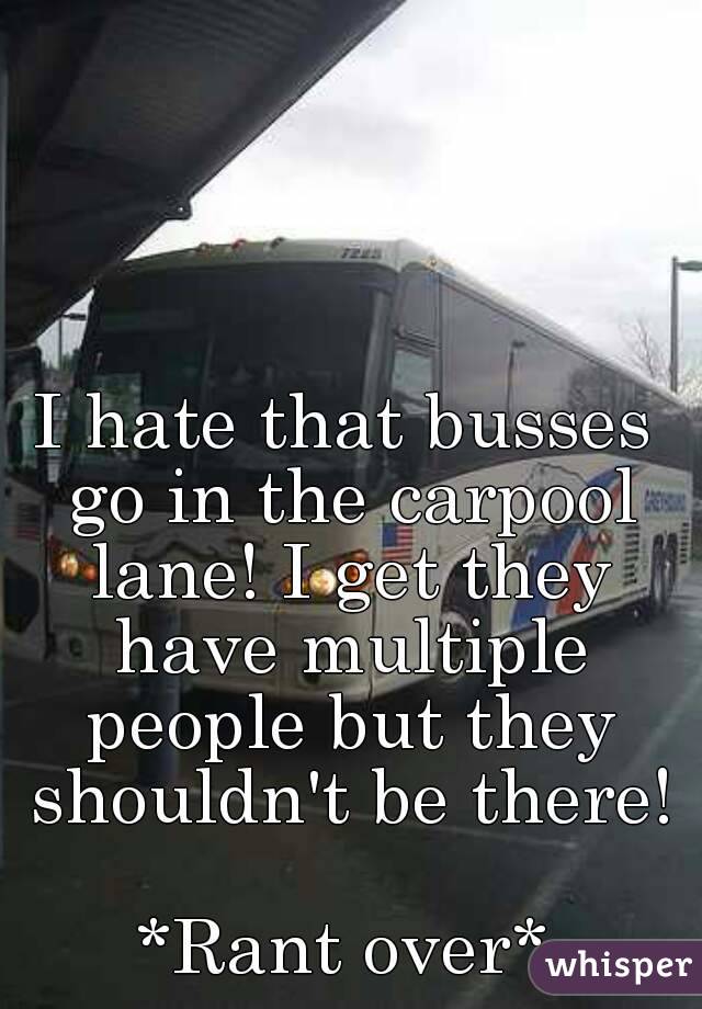 I hate that busses go in the carpool lane! I get they have multiple people but they shouldn't be there!

*Rant over*